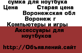 сумка для ноутбука › Цена ­ 500 › Старая цена ­ 3 500 - Воронежская обл., Воронеж г. Компьютеры и игры » Аксессуары для ноутбуков   